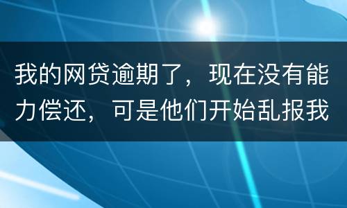 我的网贷逾期了，现在没有能力偿还，可是他们开始乱报我的通讯录，我该怎么办