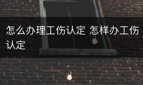 怎么办理工伤认定 怎样办工伤认定