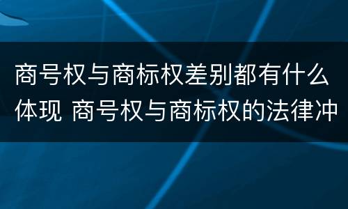 商号权与商标权差别都有什么体现 商号权与商标权的法律冲突与解决