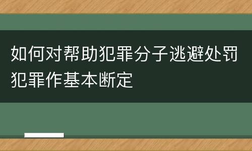 如何对帮助犯罪分子逃避处罚犯罪作基本断定