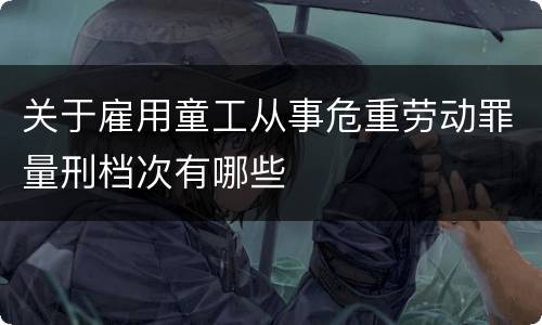 关于雇用童工从事危重劳动罪量刑档次有哪些