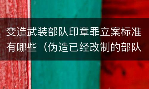 变造武装部队印章罪立案标准有哪些（伪造已经改制的部队印章）