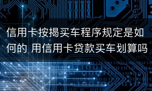 信用卡按揭买车程序规定是如何的 用信用卡贷款买车划算吗