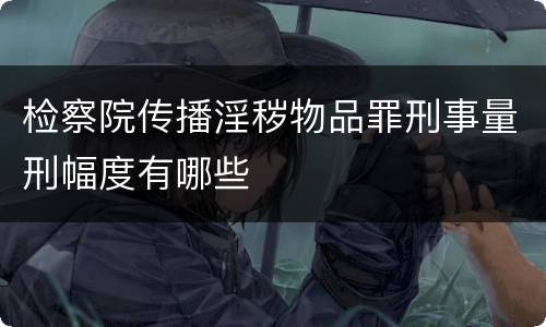 检察院传播淫秽物品罪刑事量刑幅度有哪些
