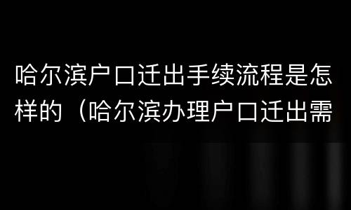 哈尔滨户口迁出手续流程是怎样的（哈尔滨办理户口迁出需要什么材料）