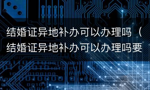 结婚证异地补办可以办理吗（结婚证异地补办可以办理吗要多久）