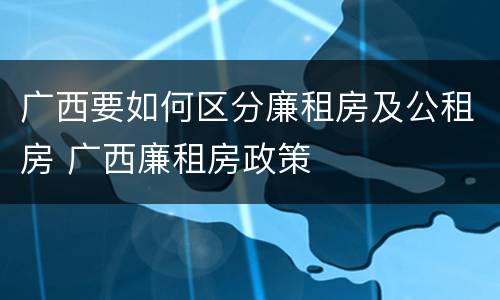 广西要如何区分廉租房及公租房 广西廉租房政策