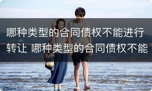 哪种类型的合同债权不能进行转让 哪种类型的合同债权不能进行转让和转让