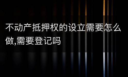不动产抵押权的设立需要怎么做,需要登记吗