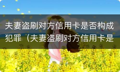 夫妻盗刷对方信用卡是否构成犯罪（夫妻盗刷对方信用卡是否构成犯罪记录）