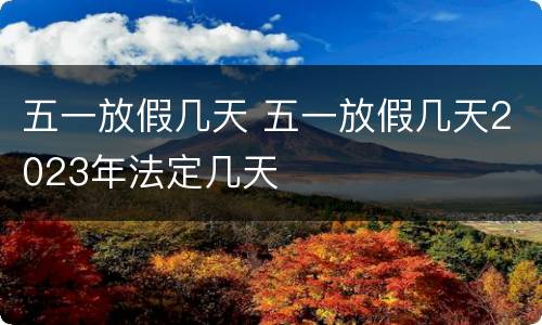 五一放假几天 五一放假几天2023年法定几天