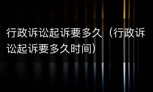 行政诉讼起诉要多久（行政诉讼起诉要多久时间）