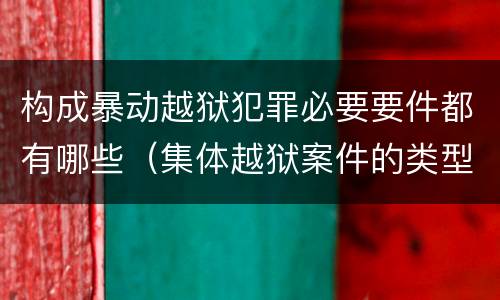 构成暴动越狱犯罪必要要件都有哪些（集体越狱案件的类型有( ）