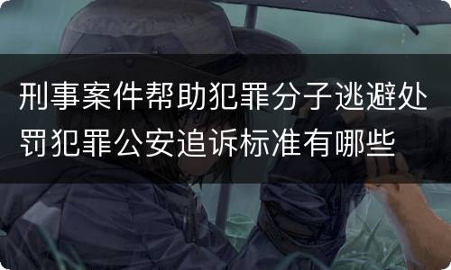 刑事案件帮助犯罪分子逃避处罚犯罪公安追诉标准有哪些