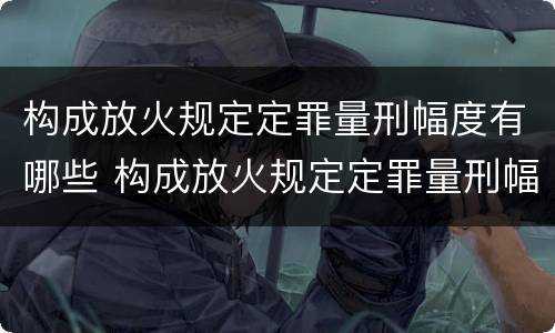 构成放火规定定罪量刑幅度有哪些 构成放火规定定罪量刑幅度有哪些情形