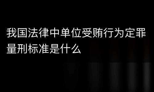 我国法律中单位受贿行为定罪量刑标准是什么