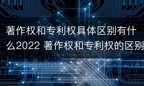著作权和专利权具体区别有什么2022 著作权和专利权的区别