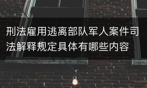 刑法雇用逃离部队军人案件司法解释规定具体有哪些内容