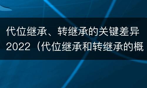 代位继承、转继承的关键差异2022（代位继承和转继承的概念）