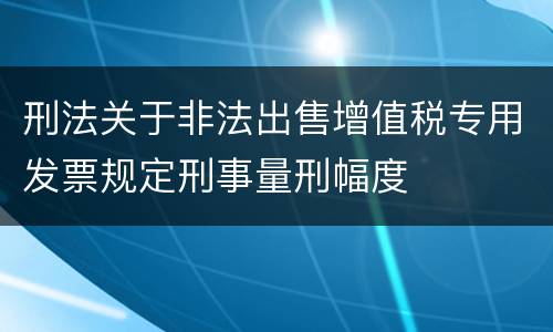 刑法关于非法出售增值税专用发票规定刑事量刑幅度