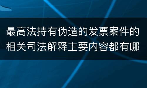 最高法持有伪造的发票案件的相关司法解释主要内容都有哪些