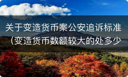 关于变造货币案公安追诉标准（变造货币数额较大的处多少以下有期徒刑或者拘役）