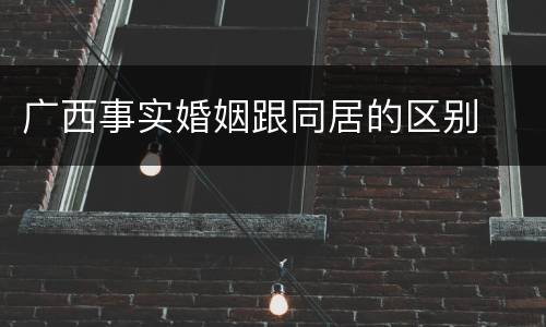 广西事实婚姻跟同居的区别
