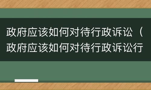 政府应该如何对待行政诉讼（政府应该如何对待行政诉讼行为）