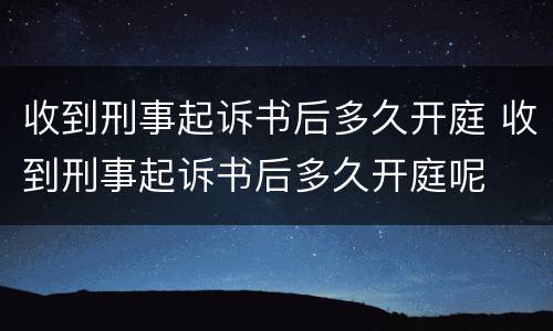 收到刑事起诉书后多久开庭 收到刑事起诉书后多久开庭呢