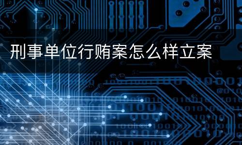 刑事单位行贿案怎么样立案