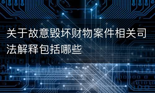 关于故意毁坏财物案件相关司法解释包括哪些