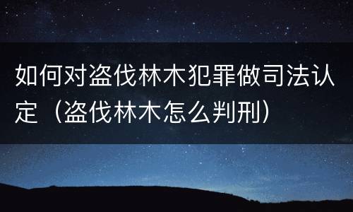 如何对盗伐林木犯罪做司法认定（盗伐林木怎么判刑）