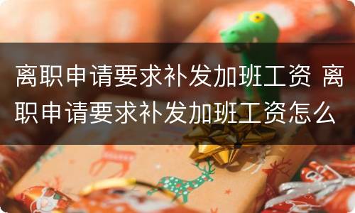 离职申请要求补发加班工资 离职申请要求补发加班工资怎么写