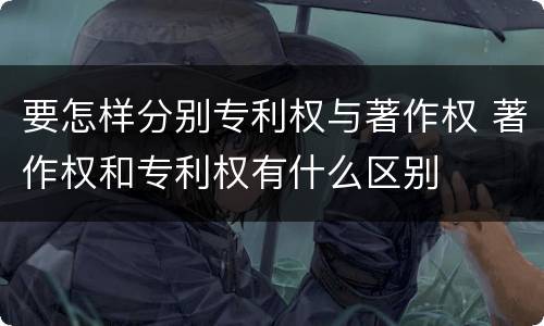 要怎样分别专利权与著作权 著作权和专利权有什么区别
