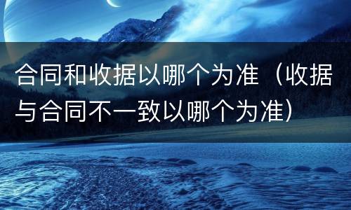 合同和收据以哪个为准（收据与合同不一致以哪个为准）
