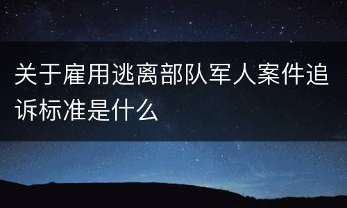 关于雇用逃离部队军人案件追诉标准是什么