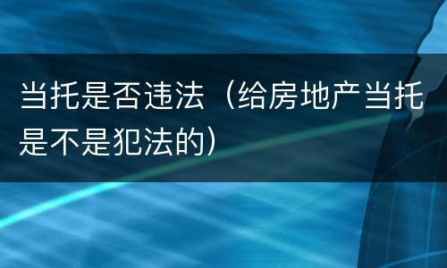 当托是否违法（给房地产当托是不是犯法的）