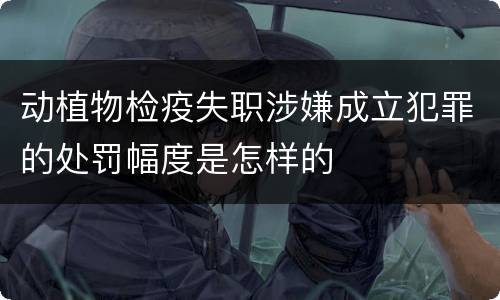 动植物检疫失职涉嫌成立犯罪的处罚幅度是怎样的