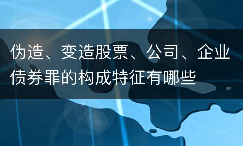 伪造、变造股票、公司、企业债券罪的构成特征有哪些