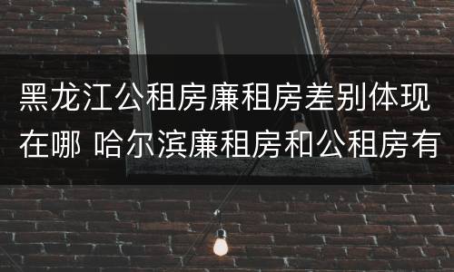 黑龙江公租房廉租房差别体现在哪 哈尔滨廉租房和公租房有什么区别