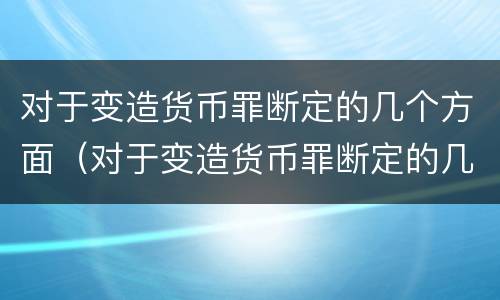 对于变造货币罪断定的几个方面（对于变造货币罪断定的几个方面是什么）