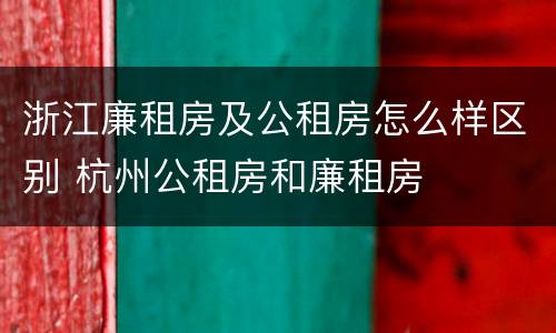 浙江廉租房及公租房怎么样区别 杭州公租房和廉租房