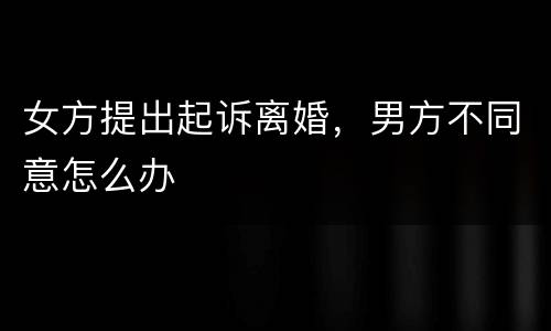 女方提出起诉离婚，男方不同意怎么办