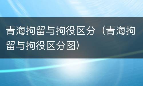 青海拘留与拘役区分（青海拘留与拘役区分图）
