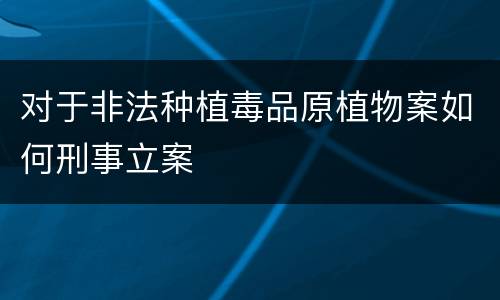 对于非法种植毒品原植物案如何刑事立案