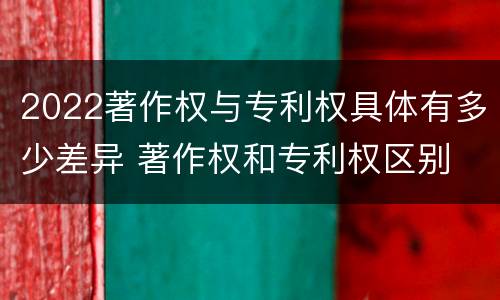 2022著作权与专利权具体有多少差异 著作权和专利权区别