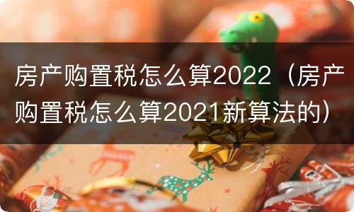 房产购置税怎么算2022（房产购置税怎么算2021新算法的）