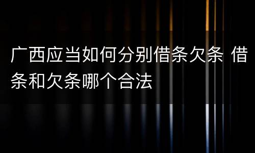 广西应当如何分别借条欠条 借条和欠条哪个合法