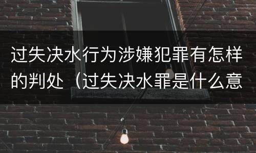 过失决水行为涉嫌犯罪有怎样的判处（过失决水罪是什么意思）