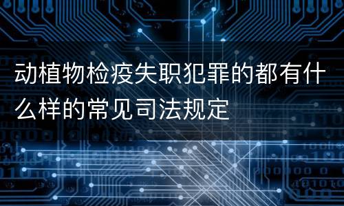 动植物检疫失职犯罪的都有什么样的常见司法规定